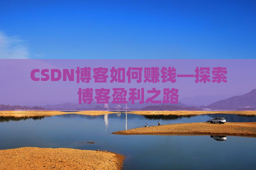 CSDN博客如何赚钱—探索博客盈利之路
